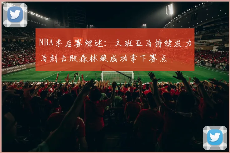 NBA季后赛综述：文班亚马持续发力马刺击败森林狼成功拿下赛点