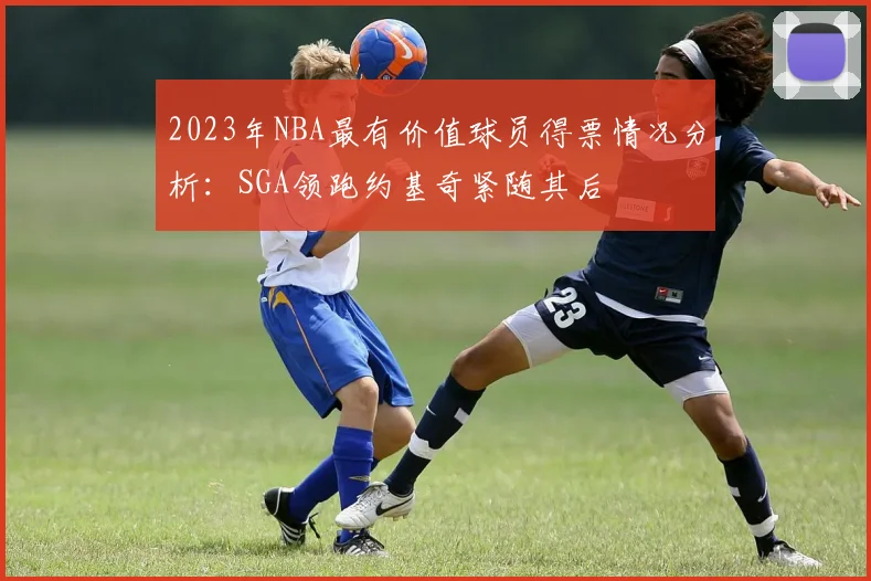 2023年NBA最有价值球员得票情况分析：SGA领跑约基奇紧随其后
