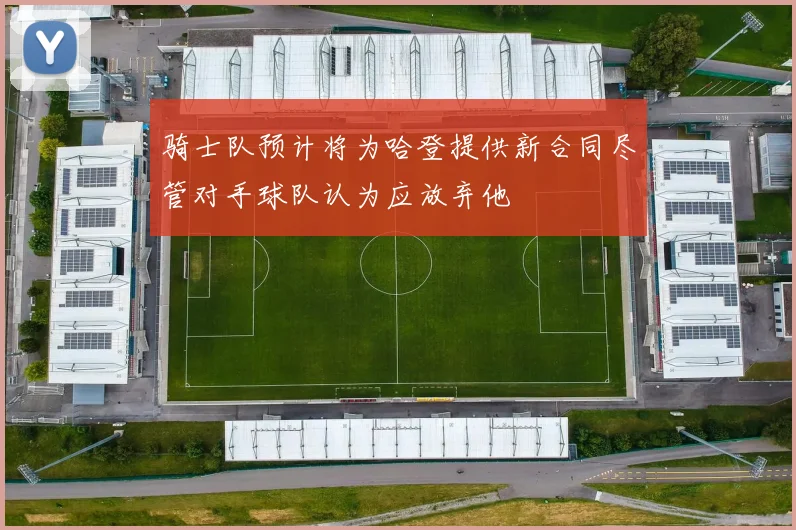 骑士队预计将为哈登提供新合同尽管对手球队认为应放弃他