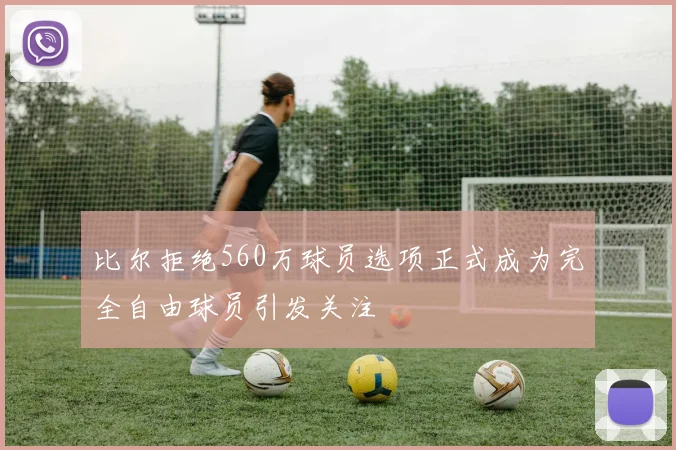 比尔拒绝560万球员选项正式成为完全自由球员引发关注