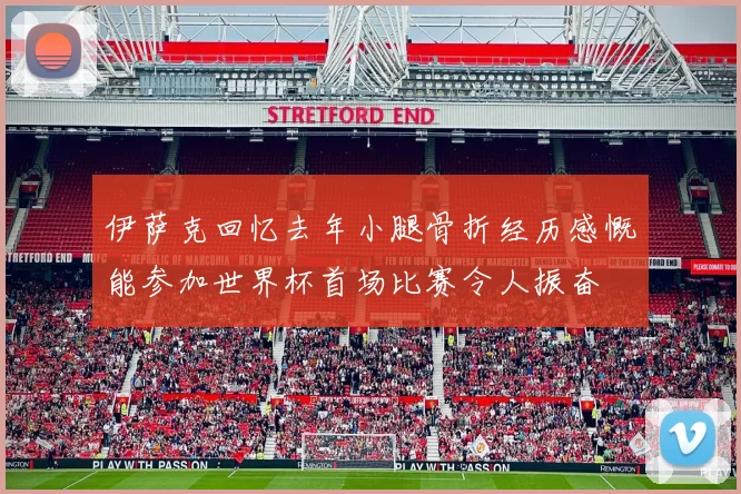 伊萨克回忆去年小腿骨折经历感慨能参加世界杯首场比赛令人振奋