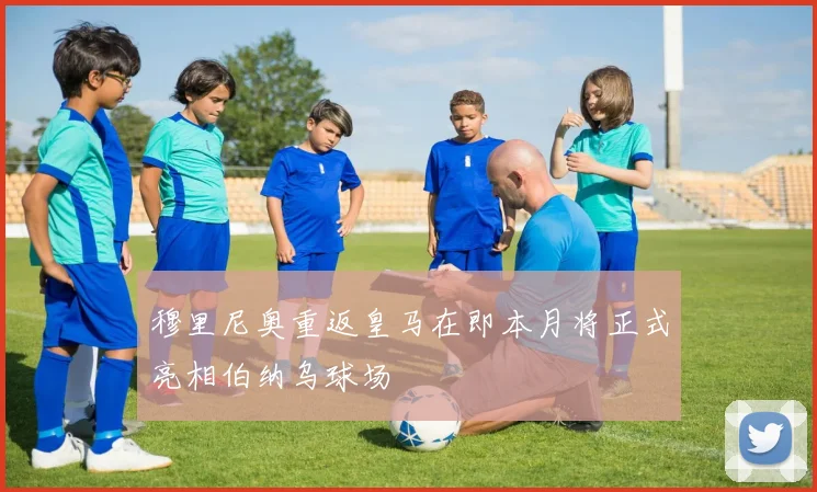 穆里尼奥重返皇马在即本月将正式亮相伯纳乌球场