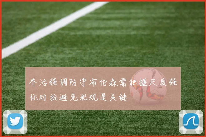 乔治强调防守布伦森需把握尺度强化对抗避免犯规是关键
