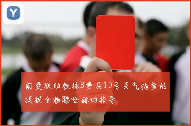 前曼联助教称B费具10号灵气梅努的提拔全赖滕哈赫的指导