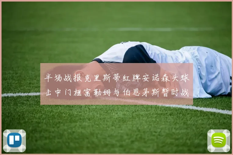 半场战报克里斯蒂红牌安诺森头球击中门框富勒姆与伯恩茅斯暂时战成平局