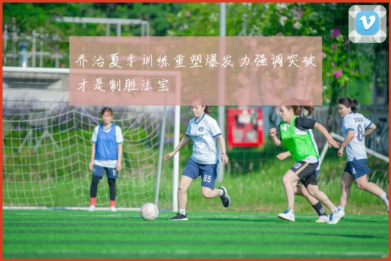乔治夏季训练重塑爆发力强调突破才是制胜法宝