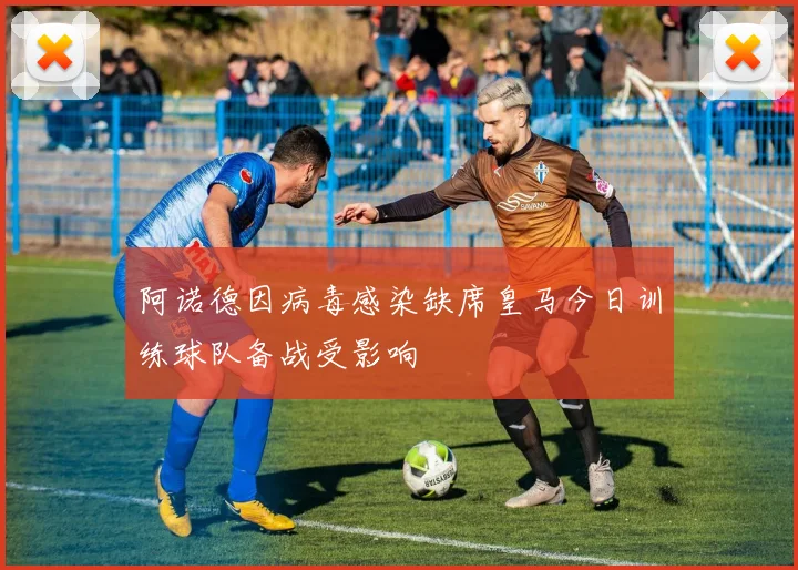 阿诺德因病毒感染缺席皇马今日训练球队备战受影响