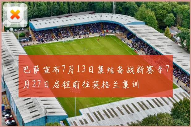 巴萨宣布7月13日集结备战新赛季7月27日启程前往英格兰集训