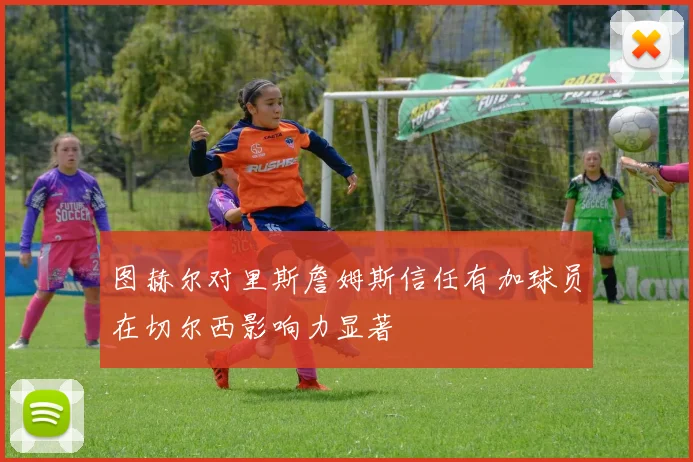图赫尔对里斯詹姆斯信任有加球员在切尔西影响力显著