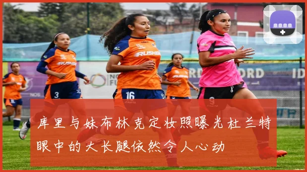 库里与妹布林克定妆照曝光杜兰特眼中的大长腿依然令人心动
