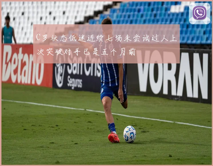 C罗状态低迷连续七场未尝试过人上次突破对手已是五个月前